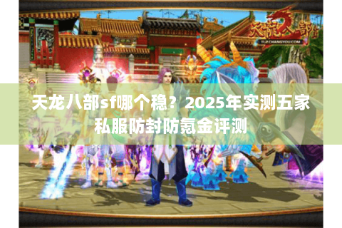 天龙八部sf哪个稳?2025年实测五家私服防封防氪金评测 天龙八部sf哪个稳?2025年实测五家私服防封防氪金评测