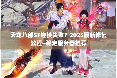 天龙八部SF连接失败?2025最新修复教程+稳定服务器推荐 天龙八部SF连接失败?2025最新修复教程+稳定服务器推荐