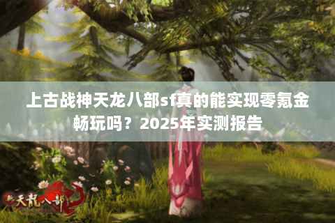 上古战神天龙八部sf真的能实现零氪金畅玩吗?2025年实测报告 上古战神天龙八部sf真的能实现零氪金畅玩吗?2025年实测报告