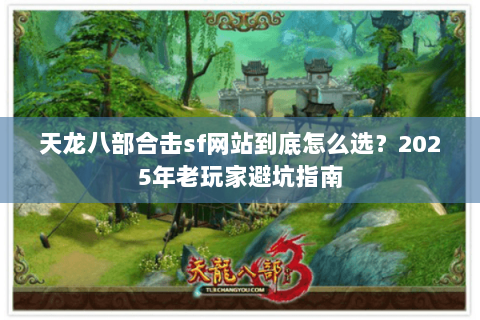 天龙八部合击sf网站到底怎么选?2025年老玩家避坑指南 天龙八部合击sf网站到底怎么选?2025年老玩家避坑指南