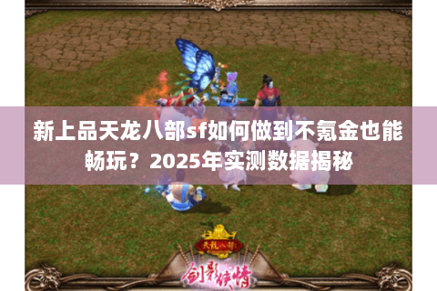 新上品天龙八部sf如何做到不氪金也能畅玩?2025年实测数据揭秘 新上品天龙八部sf如何做到不氪金也能畅玩?2025年实测数据揭秘
