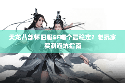 天龙八部怀旧服SF哪个最稳定？老玩家实测避坑指南