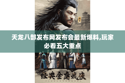 天龙八部发布网发布会最新爆料,玩家必看五大重点 天龙八部发布网发布会最新爆料,玩家必看五大重点