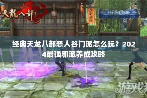 经典天龙八部恶人谷门派怎么玩?2024最强邪派养成攻略 经典天龙八部恶人谷门派怎么玩?2024最强邪派养成攻略