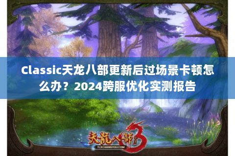 Classic天龙八部更新后过场景卡顿怎么办?2024跨服优化实测报告 Classic天龙八部更新后过场景卡顿怎么办?2024跨服优化实测报告