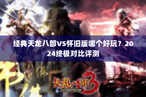 经典天龙八部VS怀旧版哪个好玩?2024终极对比评测 经典天龙八部VS怀旧版哪个好玩?2024终极对比评测