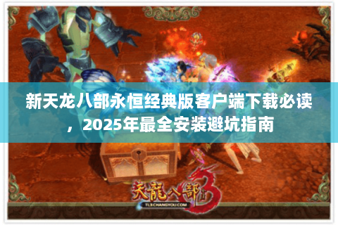 新天龙八部永恒经典版客户端下载必读,2025年最全安装避坑指南 新天龙八部永恒经典版客户端下载必读,2025年最全安装避坑指南