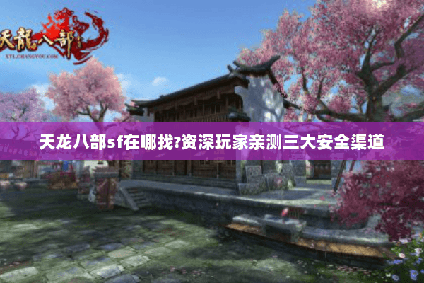 天龙八部sf在哪找?资深玩家亲测三大安全渠道