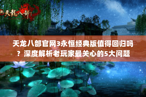 天龙八部官网3永恒经典版值得回归吗?深度解析老玩家最关心的5大问题 天龙八部官网3永恒经典版值得回归吗?深度解析老玩家最关心的5大问题