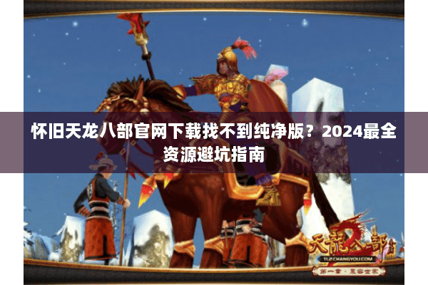 怀旧天龙八部官网下载找不到纯净版?2024最全资源避坑指南 怀旧天龙八部官网下载找不到纯净版?2024最全资源避坑指南