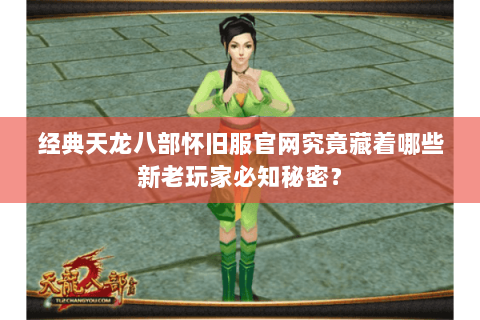 经典天龙八部怀旧服官网究竟藏着哪些新老玩家必知秘密? 经典天龙八部怀旧服官网究竟藏着哪些新老玩家必知秘密?