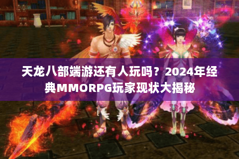 天龙八部端游还有人玩吗?2024年经典MMORPG玩家现状大揭秘 天龙八部端游还有人玩吗?2024年经典MMORPG玩家现状大揭秘