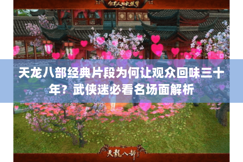 天龙八部经典片段为何让观众回味三十年?武侠迷必看名场面解析 天龙八部经典片段为何让观众回味三十年?武侠迷必看名场面解析