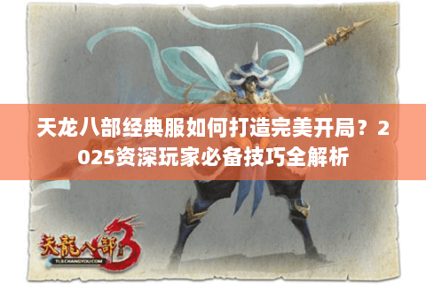 天龙八部经典服如何打造完美开局?2025资深玩家必备技巧全解析 天龙八部经典服如何打造完美开局?2025资深玩家必备技巧全解析