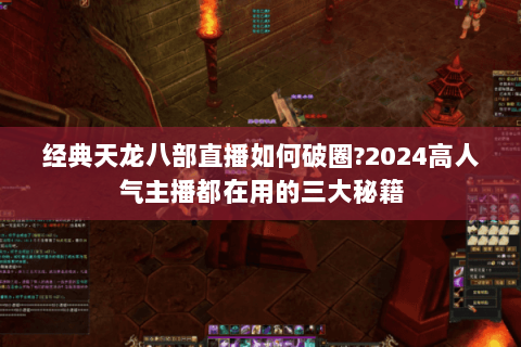 经典天龙八部直播如何破圈?2024高人气主播都在用的三大秘籍 经典天龙八部直播如何破圈?2024高人气主播都在用的三大秘籍