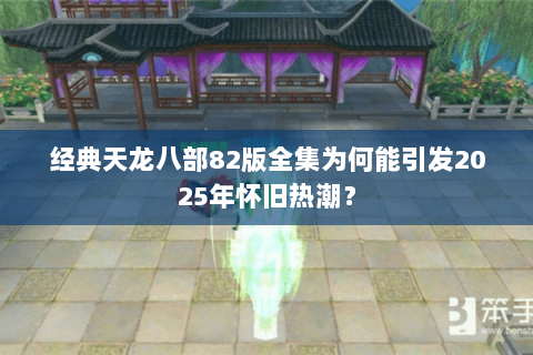 经典天龙八部82版全集为何能引发2025年怀旧热潮? 经典天龙八部82版全集为何能引发2025年怀旧热潮?