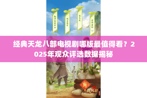 经典天龙八部电视剧哪版最值得看?2025年观众评选数据揭秘 经典天龙八部电视剧哪版最值得看?2025年观众评选数据揭秘