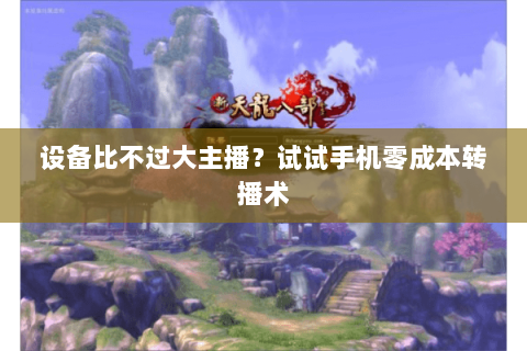设备比不过大主播?试试手机零成本转播术 设备比不过大主播?试试手机零成本转播术