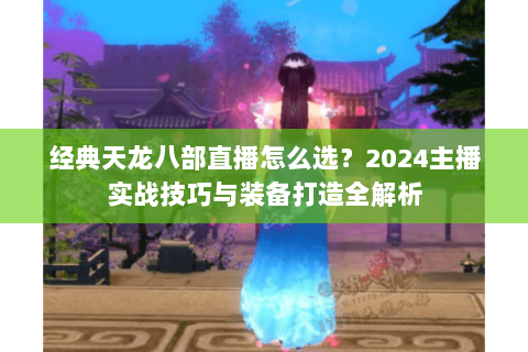 经典天龙八部直播怎么选？2024主播实战技巧与装备打造全解析