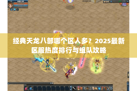 经典天龙八部哪个区人多?2025最新区服热度排行与组队攻略 经典天龙八部哪个区人多?2025最新区服热度排行与组队攻略