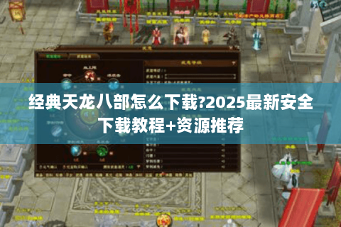 经典天龙八部怎么下载?2025最新安全下载教程+资源推荐 经典天龙八部怎么下载?2025最新安全下载教程+资源推荐