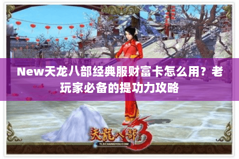 New天龙八部经典服财富卡怎么用?老玩家必备的提功力攻略 New天龙八部经典服财富卡怎么用?老玩家必备的提功力攻略