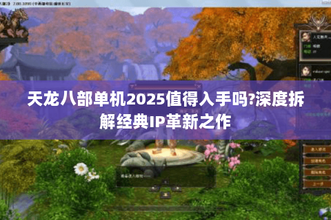 天龙八部单机2025值得入手吗?深度拆解经典IP革新之作 天龙八部单机2025值得入手吗?深度拆解经典IP革新之作
