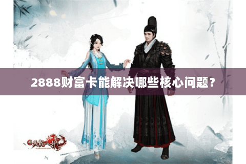 2888财富卡能解决哪些核心问题? 2888财富卡能解决哪些核心问题?
