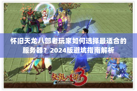 怀旧天龙八部老玩家如何选择最适合的服务器?2024版避坑指南解析 怀旧天龙八部老玩家如何选择最适合的服务器?2024版避坑指南解析