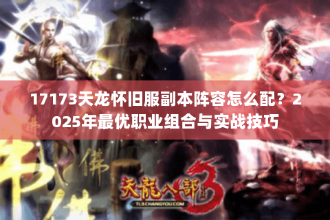 17173天龙怀旧服副本阵容怎么配？2025年最优职业组合与实战技巧