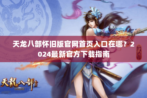 天龙八部怀旧版官网首页入口在哪?2024最新官方下载指南 天龙八部怀旧版官网首页入口在哪?2024最新官方下载指南