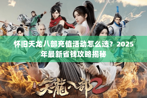 怀旧天龙八部充值活动怎么选?2025年最新省钱攻略揭秘 怀旧天龙八部充值活动怎么选?2025年最新省钱攻略揭秘