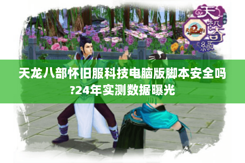 天龙八部怀旧服科技电脑版脚本安全吗?24年实测数据曝光 天龙八部怀旧服科技电脑版脚本安全吗?24年实测数据曝光