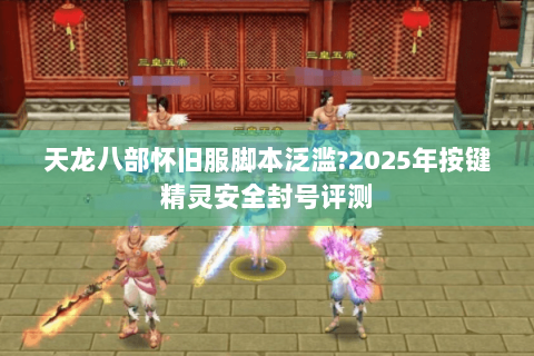 天龙八部怀旧服脚本泛滥?2025年按键精灵安全封号评测 天龙八部怀旧服脚本泛滥?2025年按键精灵安全封号评测
