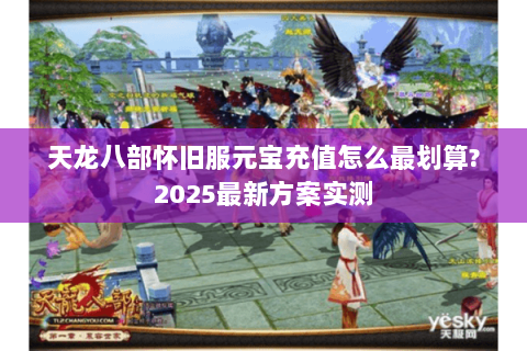 天龙八部怀旧服元宝充值怎么最划算?2025最新方案实测