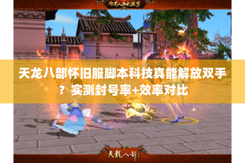 天龙八部怀旧服脚本科技真能解放双手?实测封号率+效率对比 天龙八部怀旧服脚本科技真能解放双手?实测封号率+效率对比