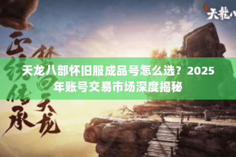 天龙八部怀旧服成品号怎么选？2025年账号交易市场深度揭秘