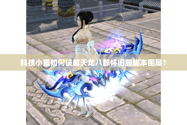 科技小蜜如何破解天龙八部怀旧服脚本困局? 科技小蜜如何破解天龙八部怀旧服脚本困局?