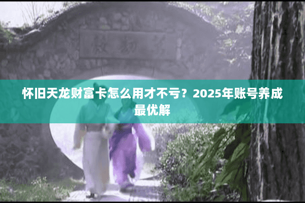 怀旧天龙财富卡怎么用才不亏?2025年账号养成最优解 怀旧天龙财富卡怎么用才不亏?2025年账号养成最优解