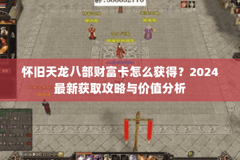 怀旧天龙八部财富卡怎么获得？2024最新获取攻略与价值分析