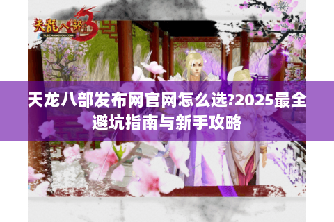 天龙八部发布网官网怎么选?2025最全避坑指南与新手攻略 天龙八部发布网官网怎么选?2025最全避坑指南与新手攻略