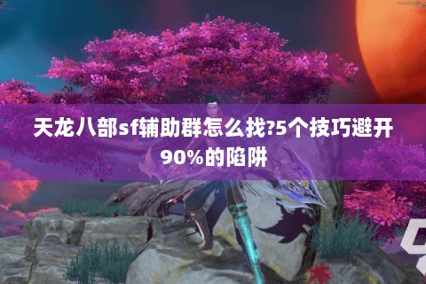 天龙八部sf辅助群怎么找?5个技巧避开90%的陷阱 天龙八部sf辅助群怎么找?5个技巧避开90%的陷阱