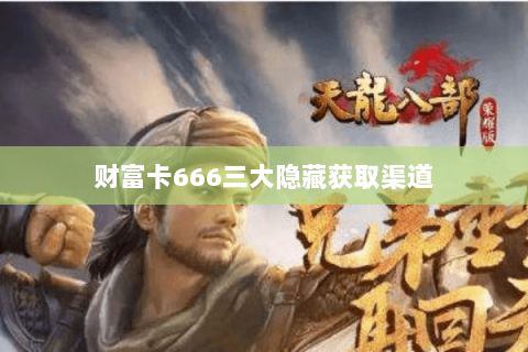 财富卡666三大隐藏获取渠道