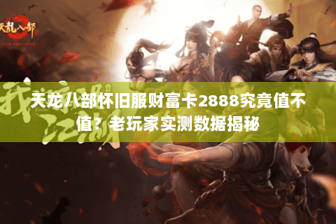 天龙八部怀旧服财富卡2888究竟值不值？老玩家实测数据揭秘