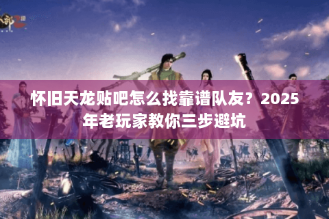 怀旧天龙贴吧怎么找靠谱队友?2025年老玩家教你三步避坑 怀旧天龙贴吧怎么找靠谱队友?2025年老玩家教你三步避坑