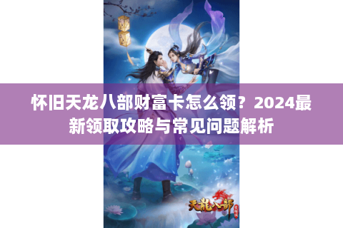 怀旧天龙八部财富卡怎么领?2024最新领取攻略与常见问题解析 怀旧天龙八部财富卡怎么领?2024最新领取攻略与常见问题解析