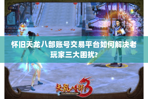 怀旧天龙八部账号交易平台如何解决老玩家三大困扰? 怀旧天龙八部账号交易平台如何解决老玩家三大困扰?