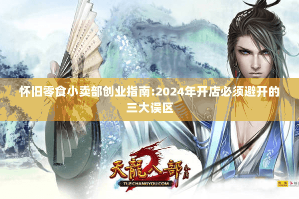 怀旧零食小卖部创业指南:2024年开店必须避开的三大误区 怀旧零食小卖部创业指南:2024年开店必须避开的三大误区