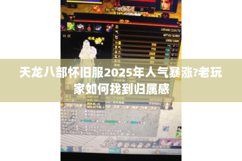天龙八部怀旧服2025年人气暴涨?老玩家如何找到归属感 天龙八部怀旧服2025年人气暴涨?老玩家如何找到归属感