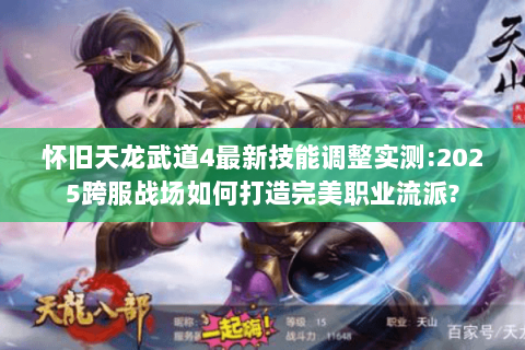 怀旧天龙武道4最新技能调整实测:2025跨服战场如何打造完美职业流派? 怀旧天龙武道4最新技能调整实测:2025跨服战场如何打造完美职业流派?